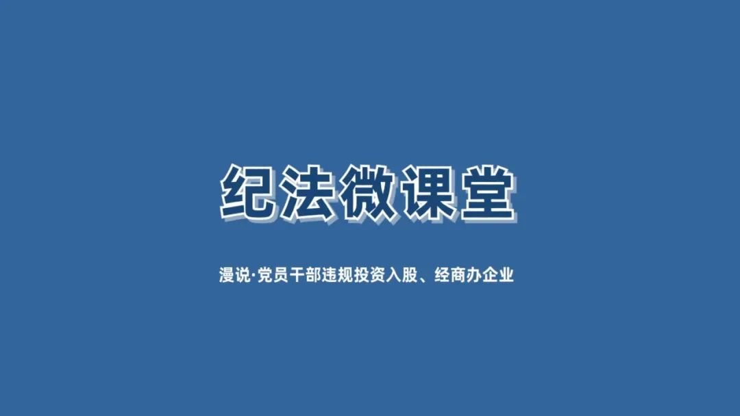 【紀(jì)法微課堂】漫說 · 黨員干部違規(guī)投資入股、經(jīng)商辦企業(yè)