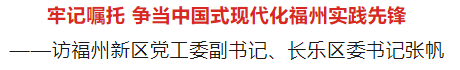 福州新區(qū)黨工委副書記、長(zhǎng)樂(lè)區(qū)委書記張帆：牢記囑托 爭(zhēng)當(dāng)中國(guó)式現(xiàn)代化福州實(shí)踐先鋒
